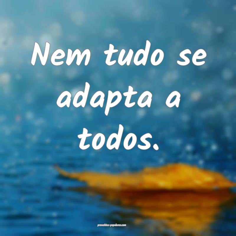 Nem tudo se adapta a todos.
 ...