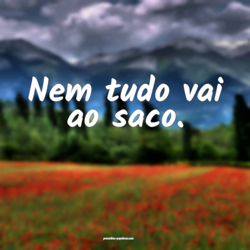 Nem tudo vai ao saco.
 ...