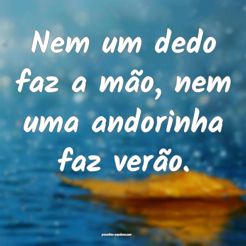 Nem um dedo faz a mão, nem uma andorinha faz verão.
...