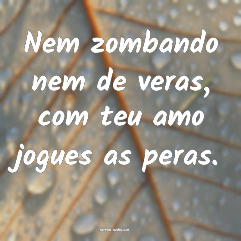 Nem zombando nem de veras, com teu amo jogues as peras.
...