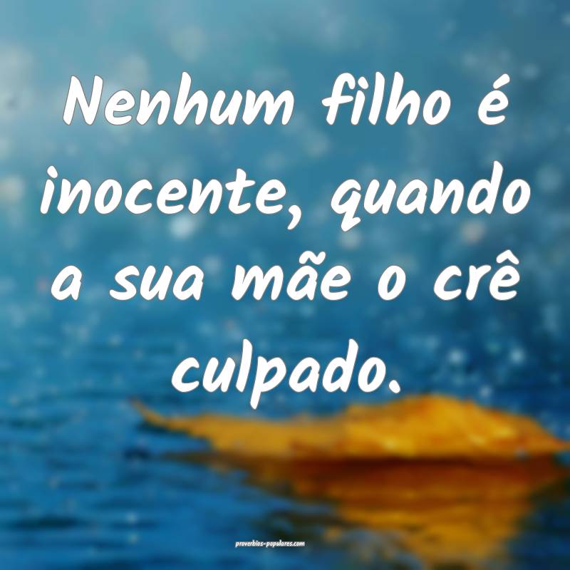 Nenhum filho é inocente, quando a sua mãe o crê culpado.
...