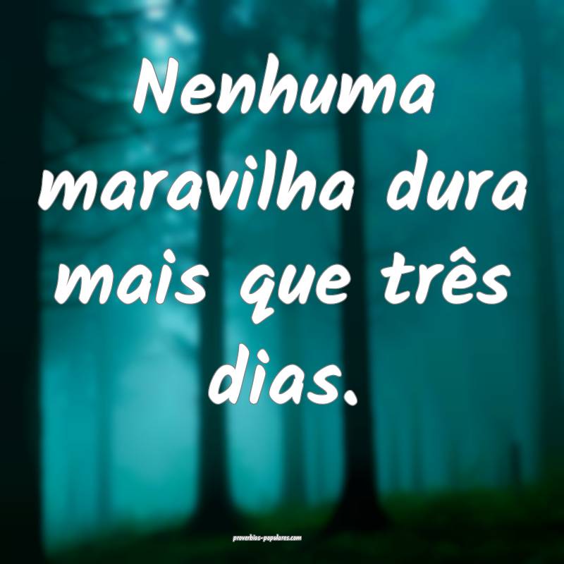 Nenhuma maravilha dura mais que três dias.
...
