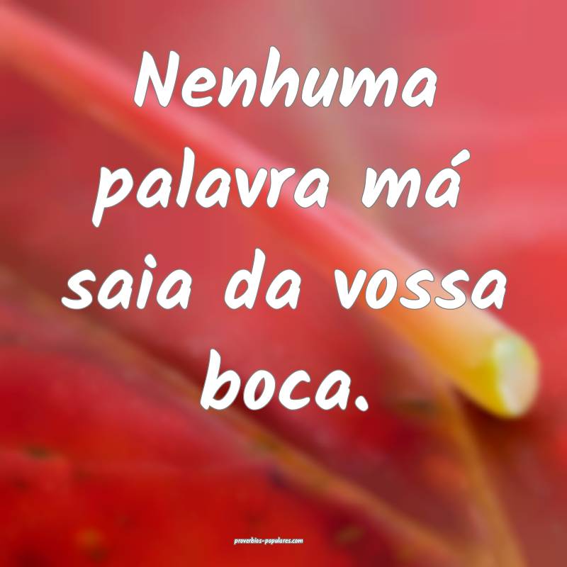 Nenhuma palavra má saia da vossa boca.
...