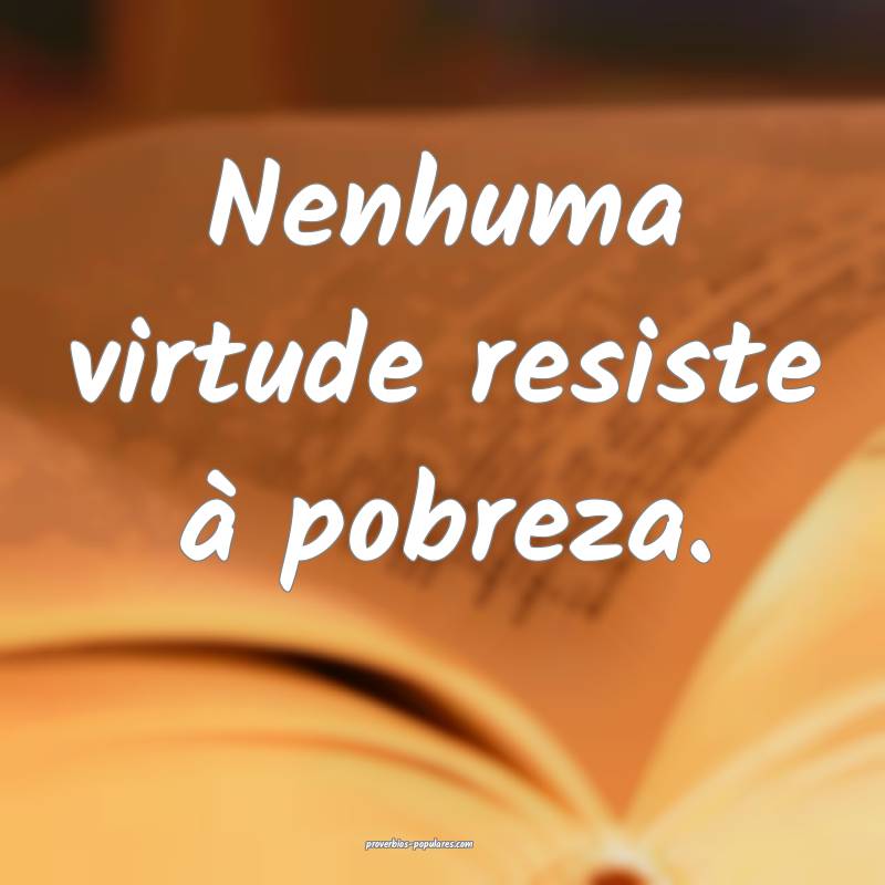 Nenhuma virtude resiste à pobreza.
...