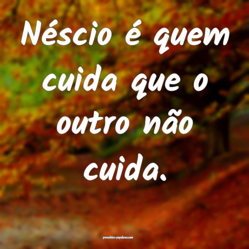 Néscio é quem cuida que o outro não cuida.
...