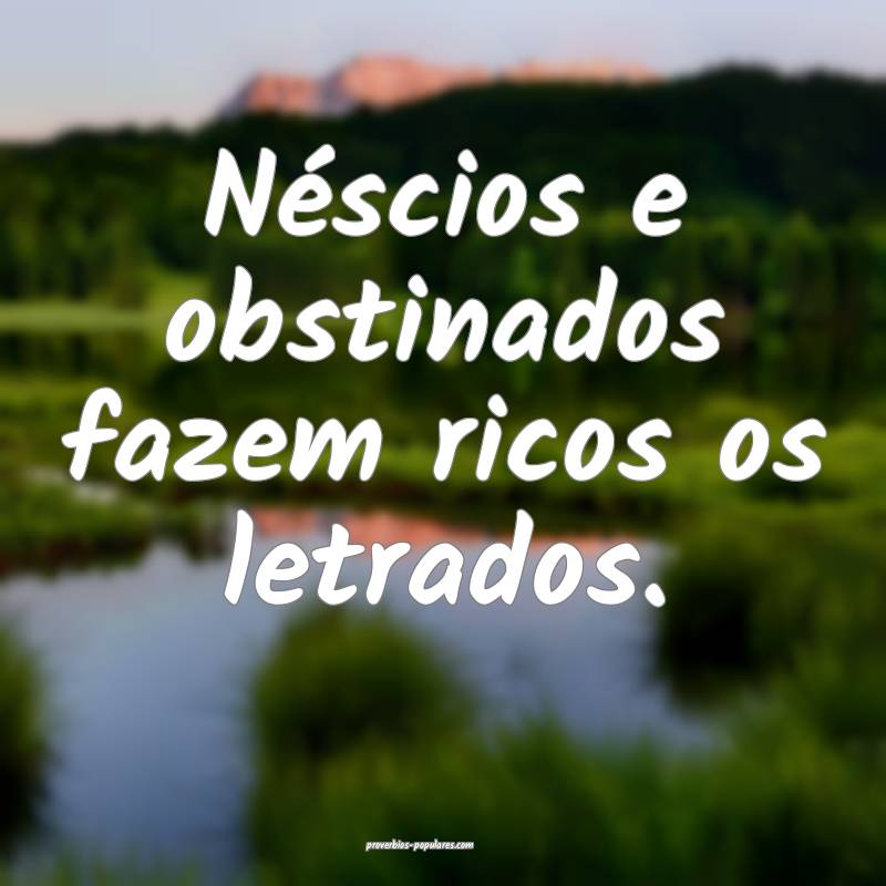 Néscios e obstinados fazem ricos os letrados.
...