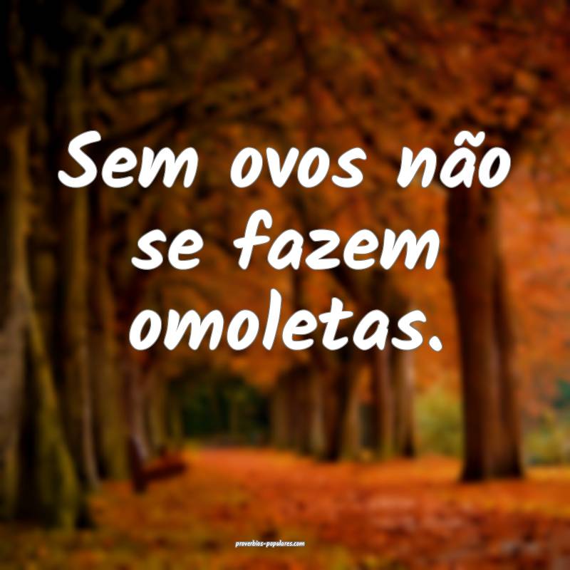 Sem ovos não se fazem omoletas.
...