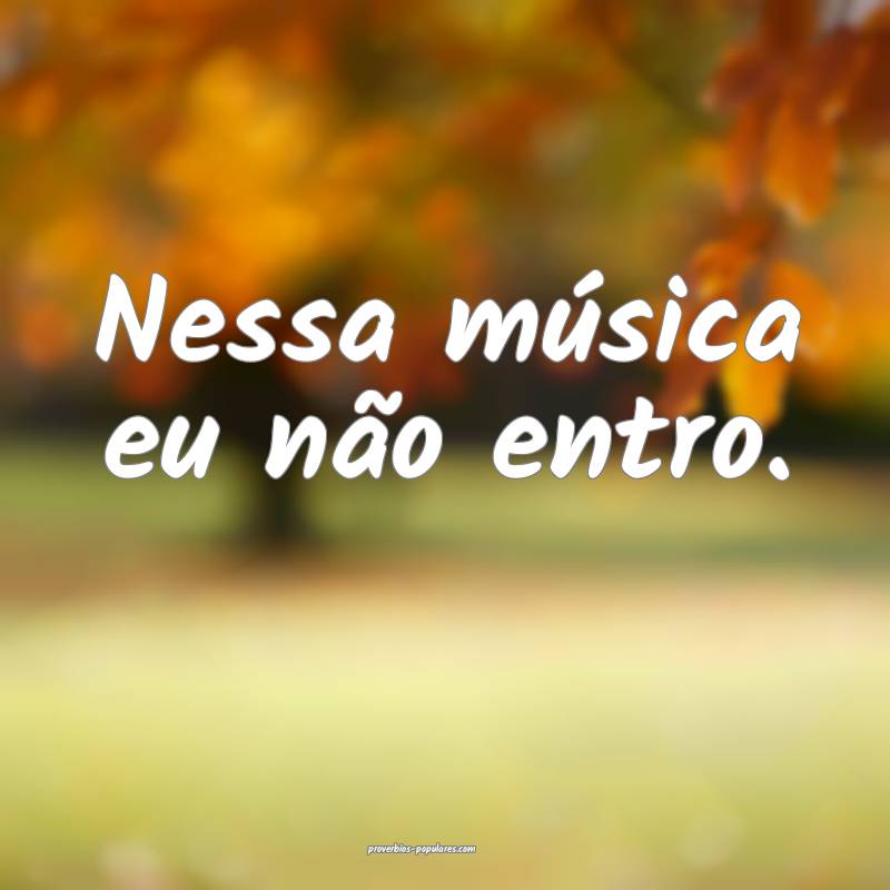 Nessa música eu não entro.
 ...