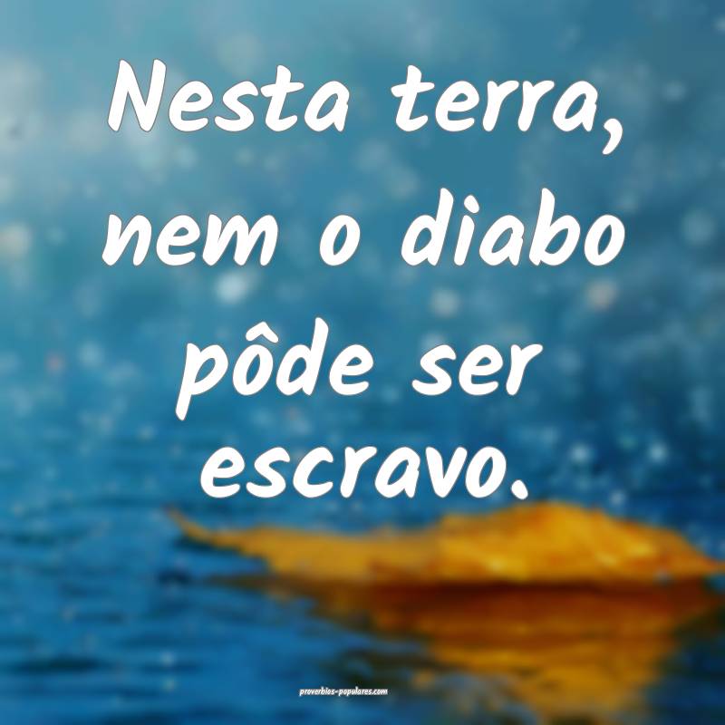 Nesta terra, nem o diabo pôde ser escravo.
 ...