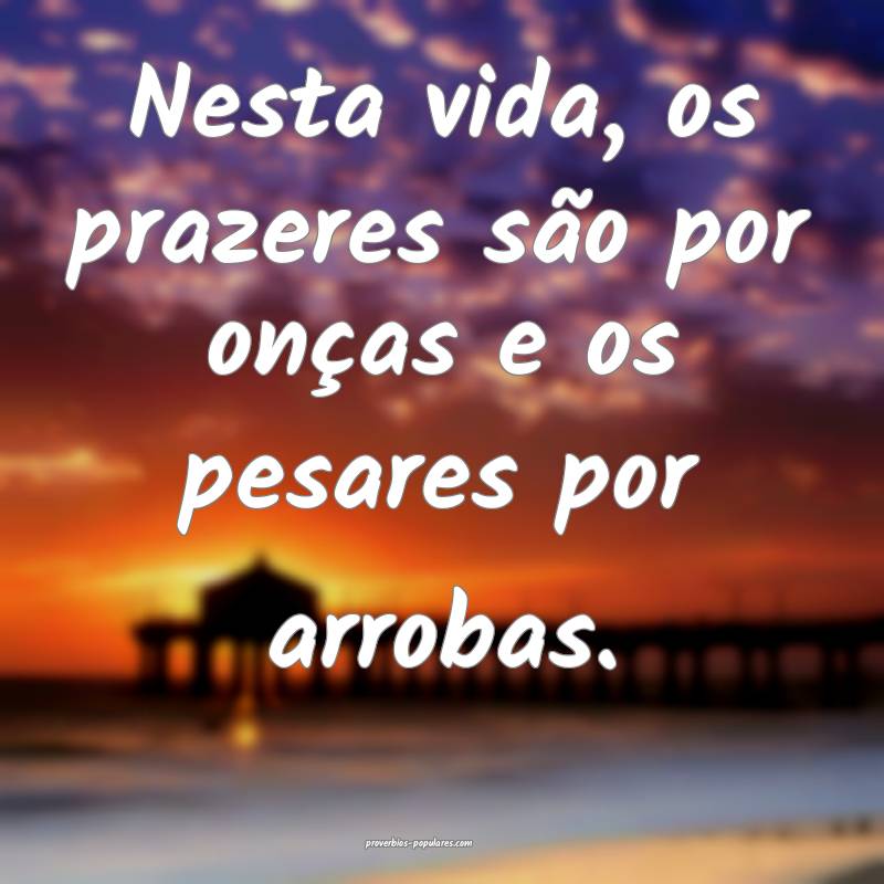 Nesta vida, os prazeres são por onças e os pesares por arrobas.
...