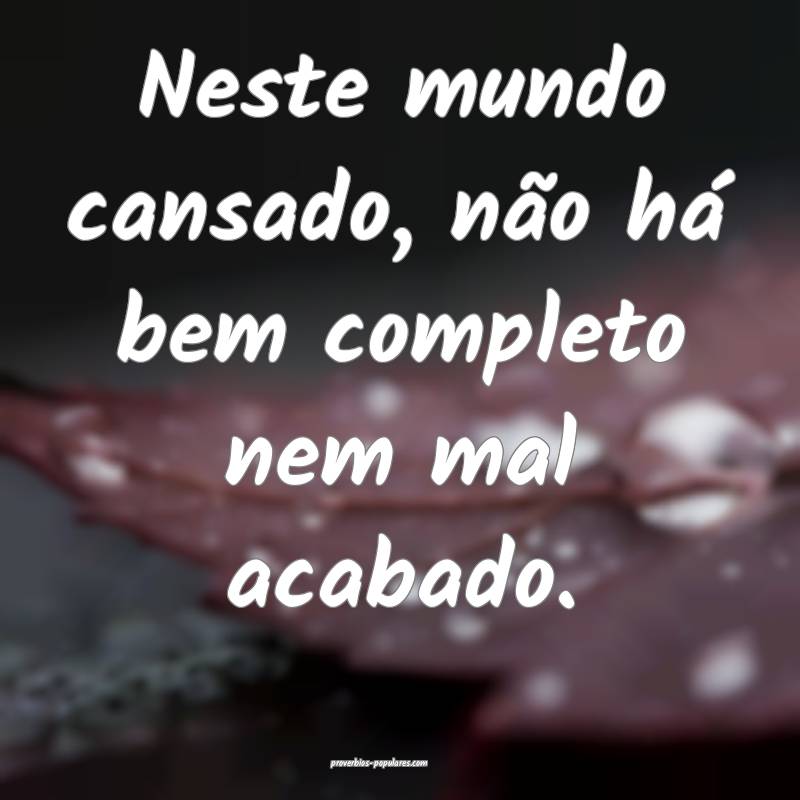 Neste mundo cansado, não há bem completo nem mal ...