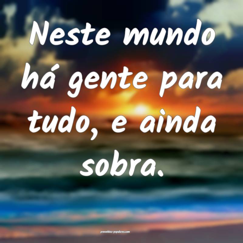 Neste mundo há gente para tudo, e ainda sobra.
...