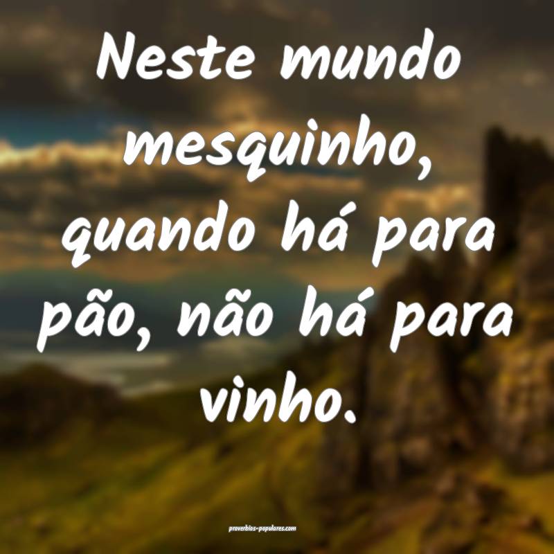 Neste mundo mesquinho, quando há para pão, não há para vinho.
...