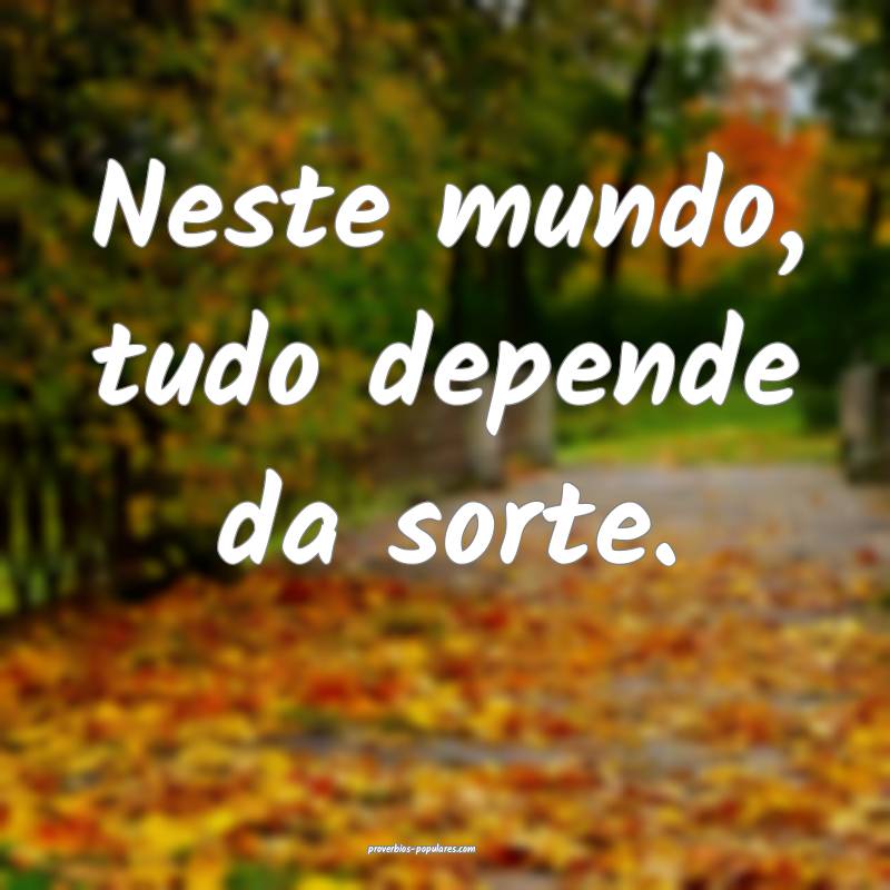 Neste mundo, tudo depende da sorte.
...