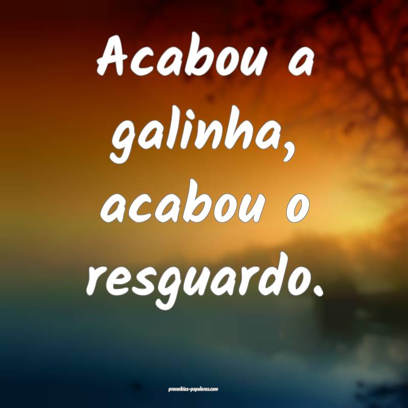 Acabou a galinha, acabou o resguardo.
...