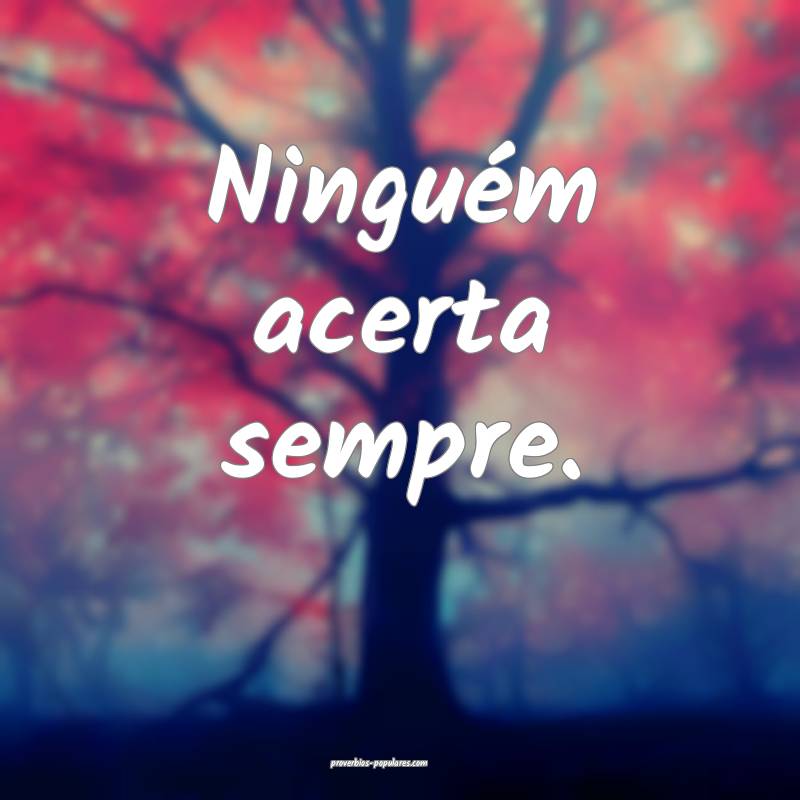 Ninguém acerta sempre.
...