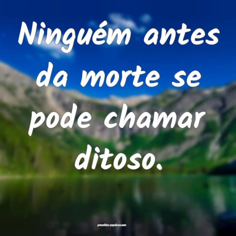 Ninguém antes da morte se pode chamar ditoso.
...