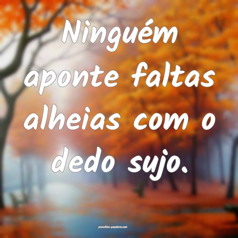 Ninguém aponte faltas alheias com o dedo sujo.
...