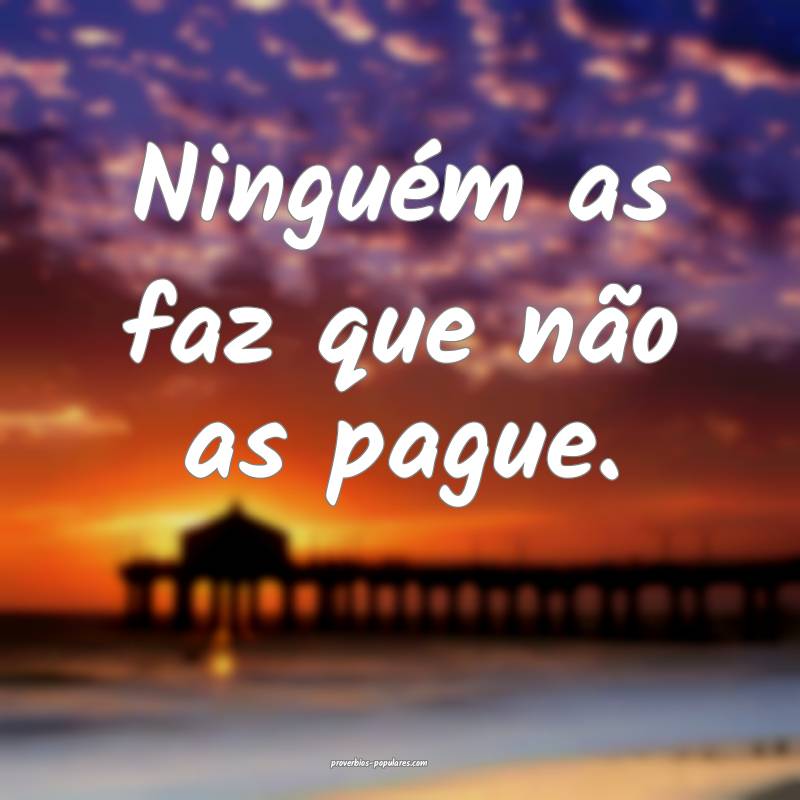 Ninguém as faz que não as pague.
...