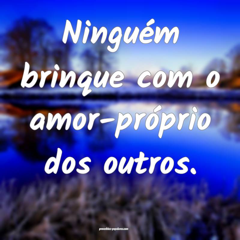 Ninguém brinque com o amor-próprio dos outros.
...