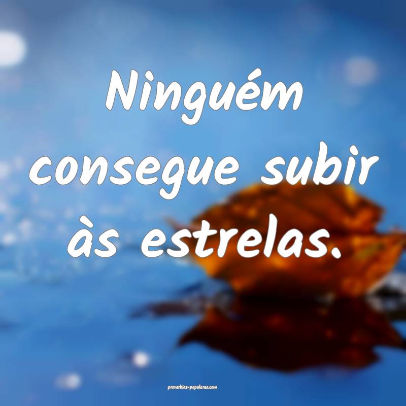 Ninguém consegue subir às estrelas.
 ...