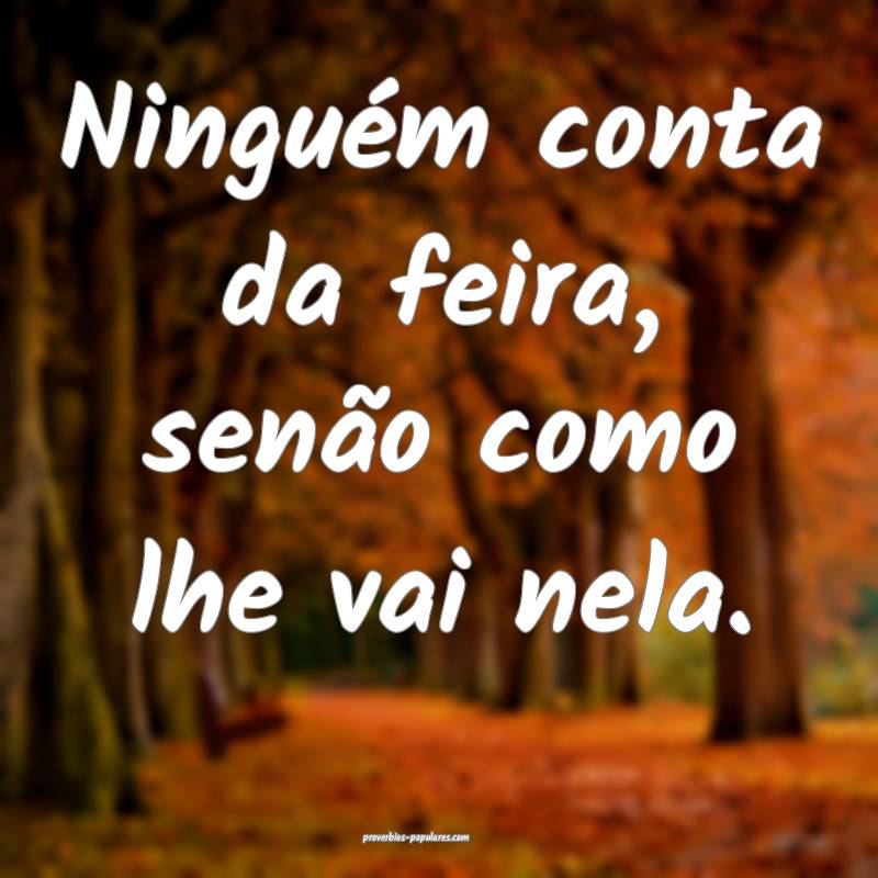 Ninguém conta da feira, senão como lhe vai nela.
...