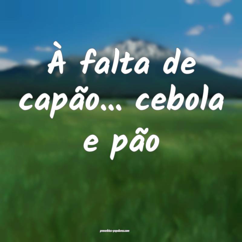 À falta de capão... cebola e pão
...