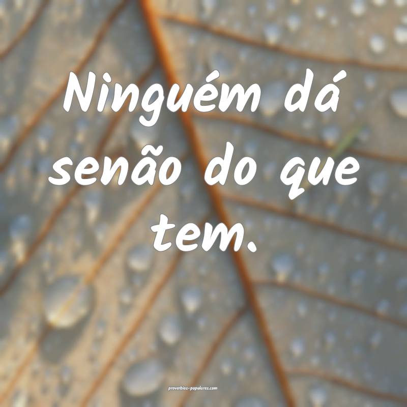 Ninguém dá senão do que tem.
...