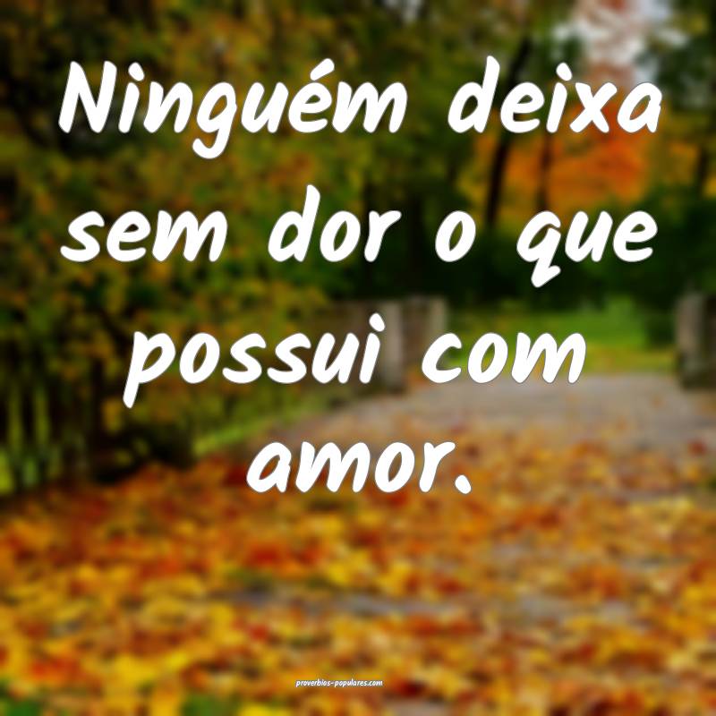 Ninguém deixa sem dor o que possui com amor.
...