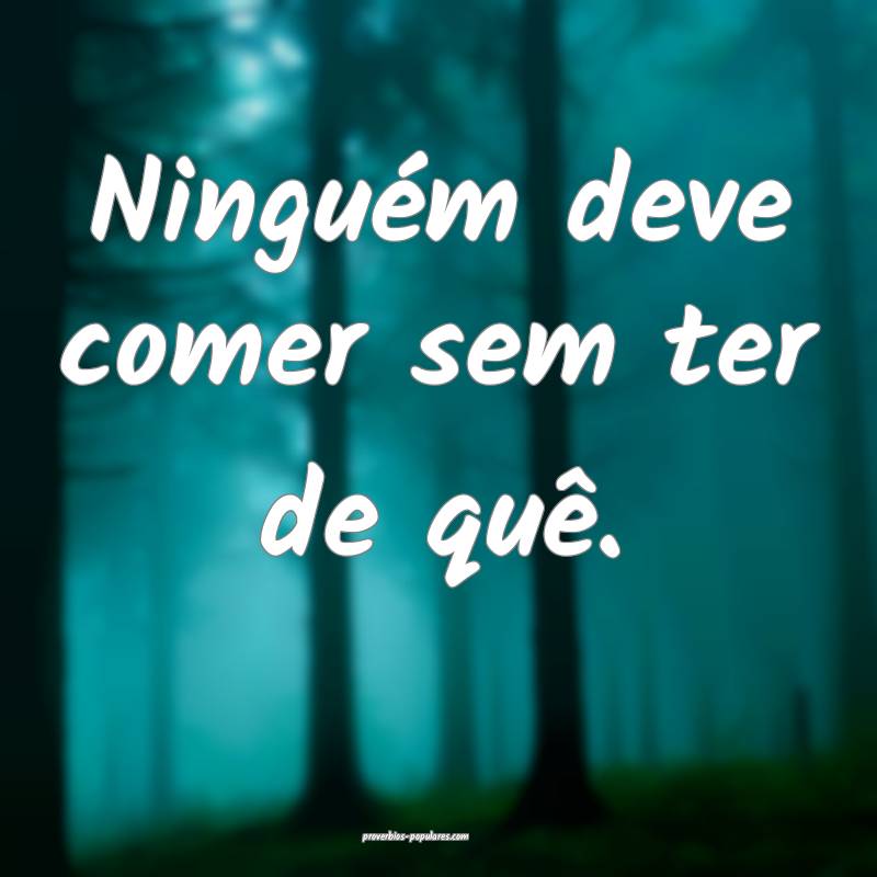 Ninguém deve comer sem ter de quê.
...