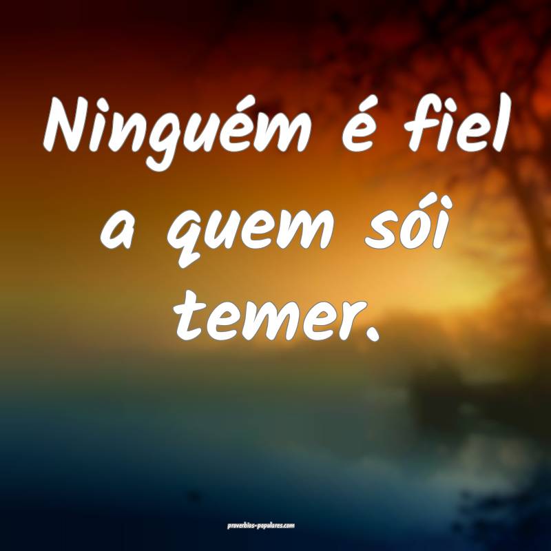 Ninguém é fiel a quem sói temer.
 ...
