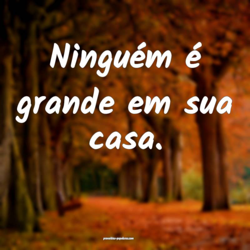 Ninguém é grande em sua casa.
...