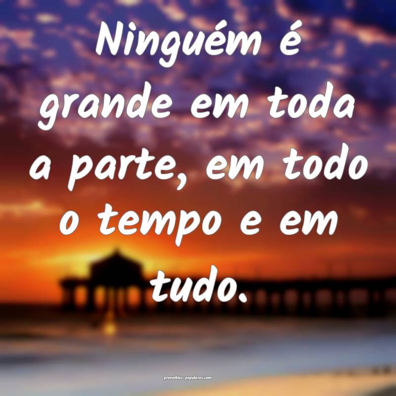 Ninguém é grande em toda a parte, em todo o temp ...