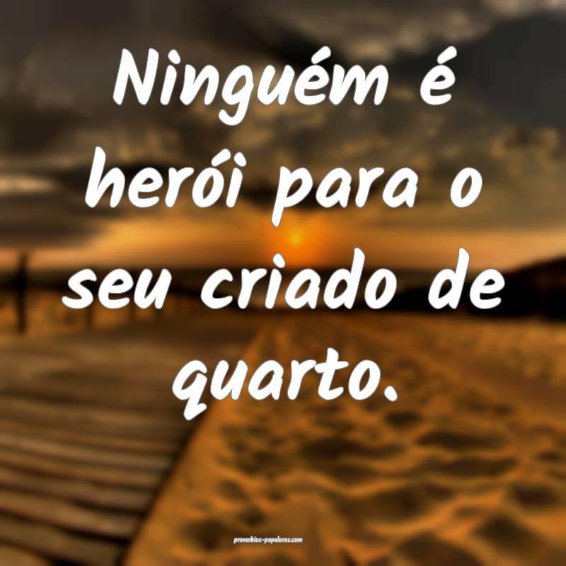 Ninguém é herói para o seu criado de quarto.
...