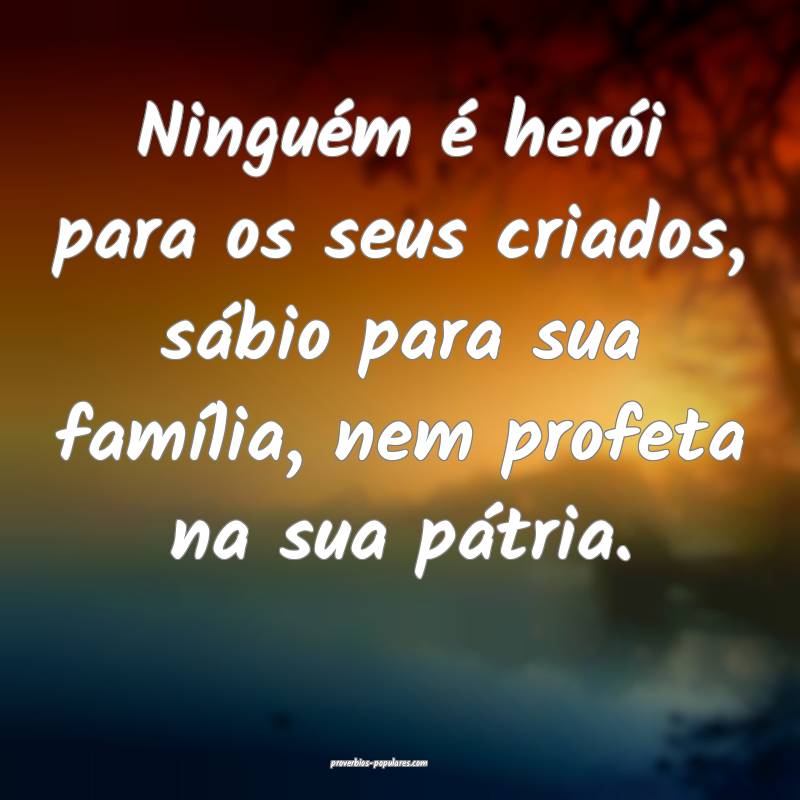 Ninguém é herói para os seus criados, sábio para sua família, nem...