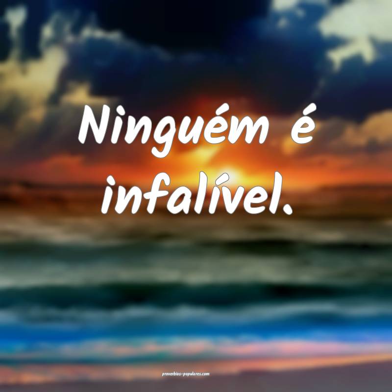 Ninguém é infalível.
...