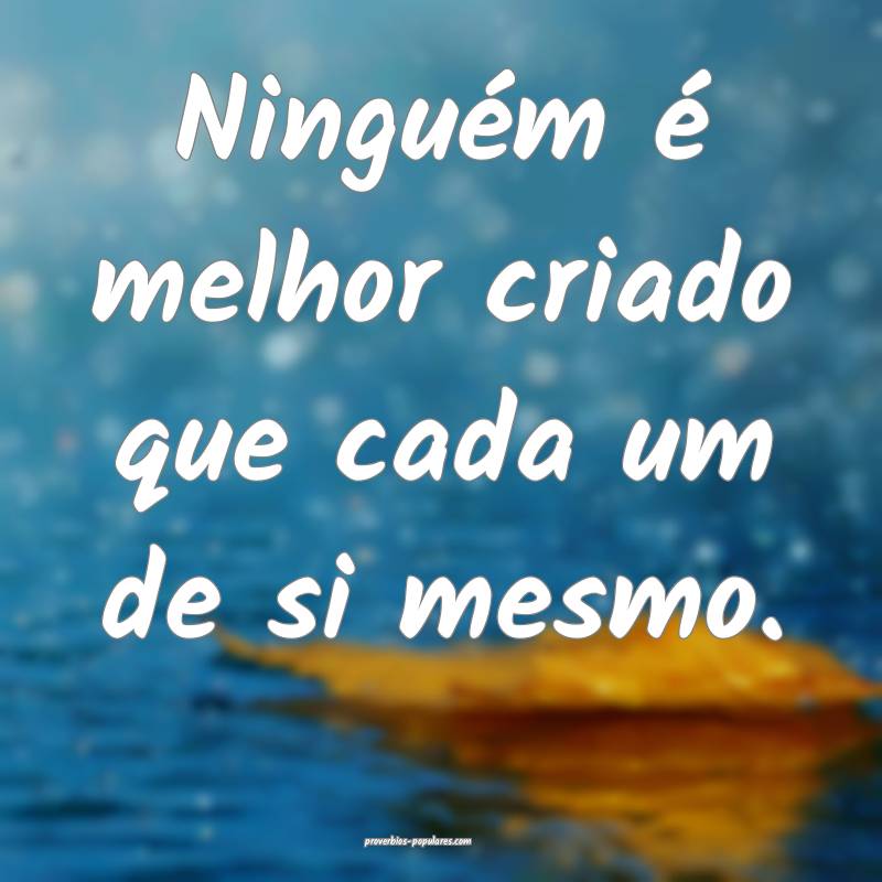 Ninguém é melhor criado que cada um de si mesmo.
...