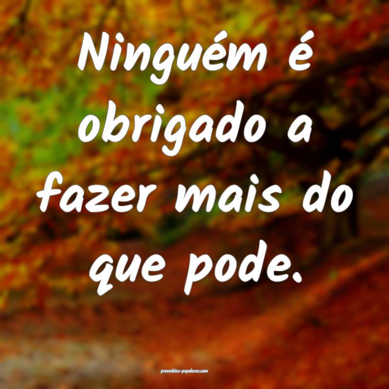 Ninguém é obrigado a fazer mais do que pode.
...