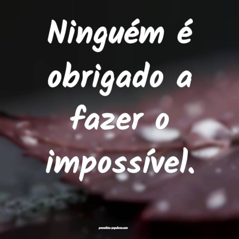 Ninguém é obrigado a fazer o impossível.
...