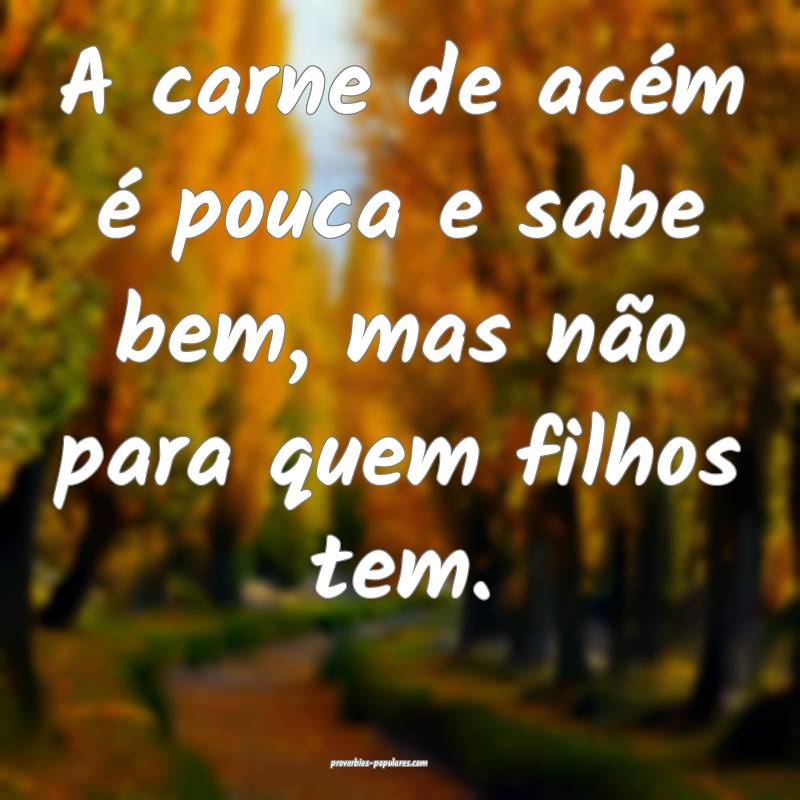 A carne de acém é pouca e sabe bem, mas não para quem filhos tem.
...