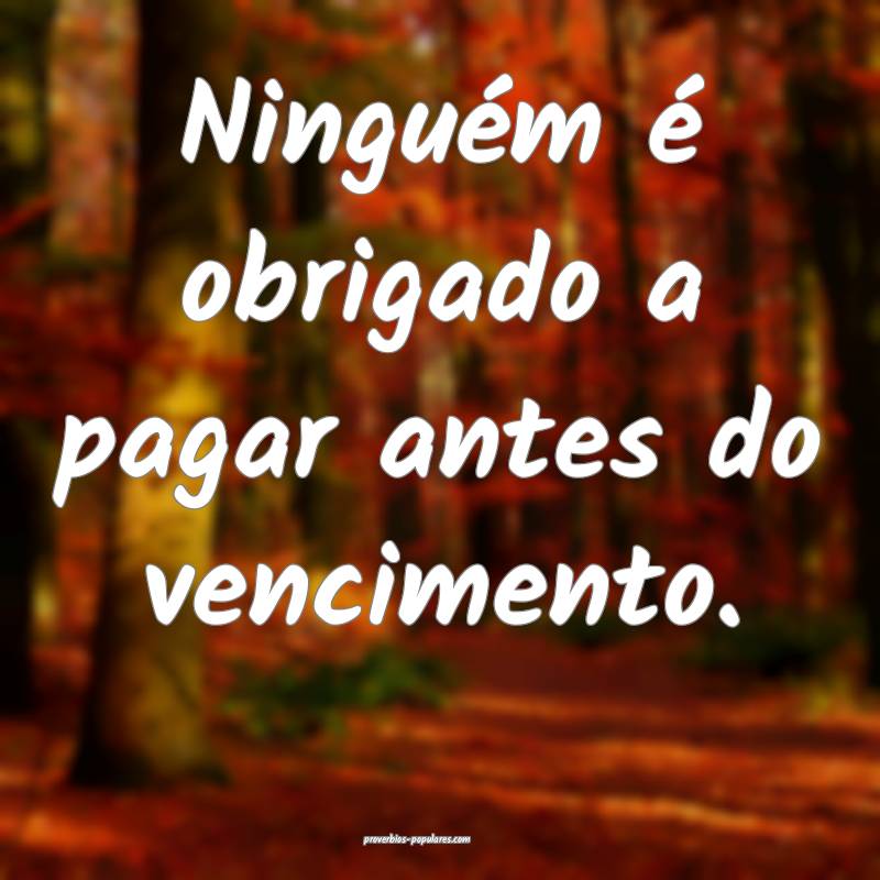 Ninguém é obrigado a pagar antes do vencimento.
...