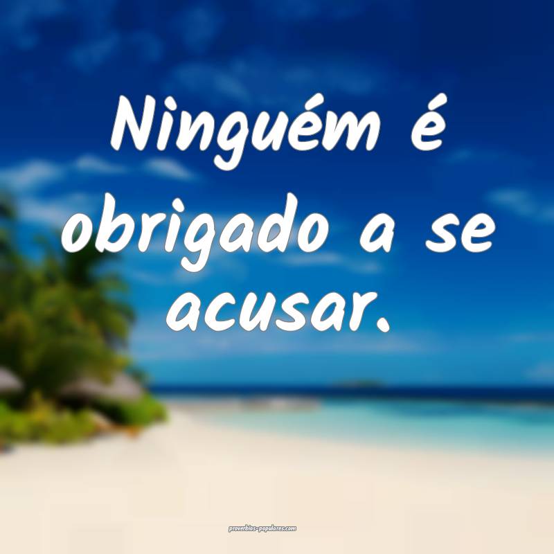 Ninguém é obrigado a se acusar.
...
