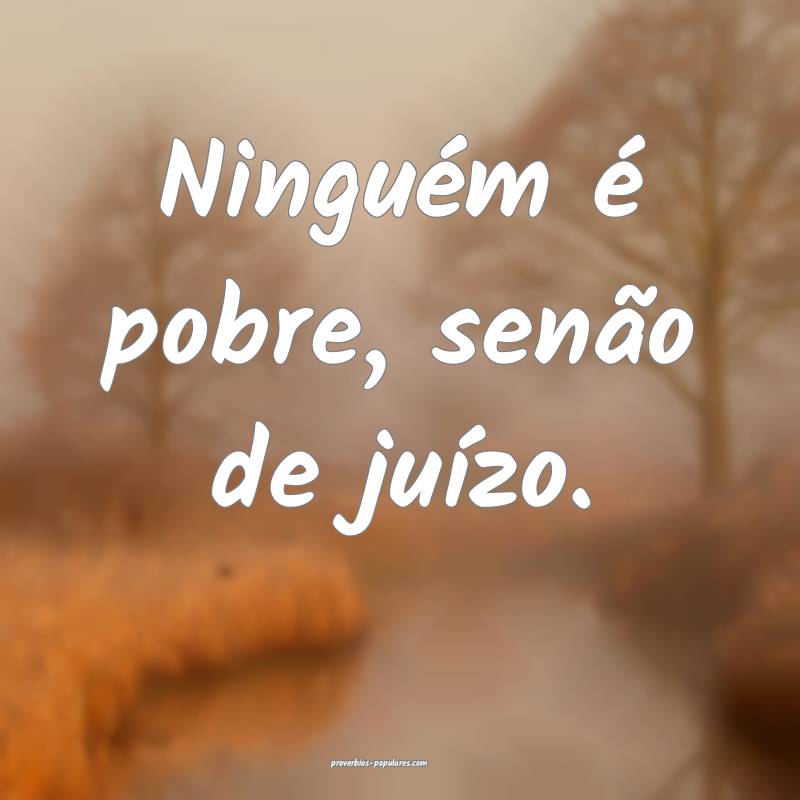 Ninguém é pobre, senão de juízo.
...