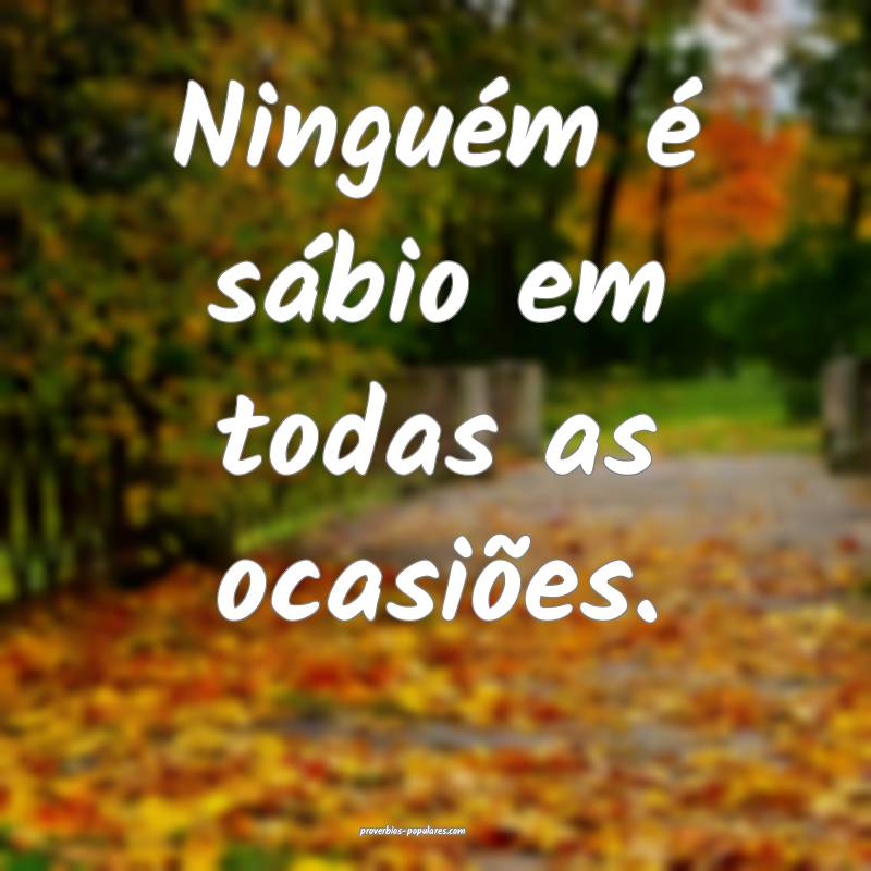 Ninguém é sábio em todas as ocasiões.
...