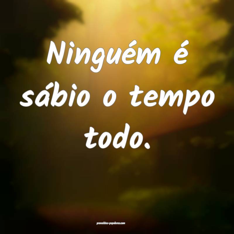 Ninguém é sábio o tempo todo.
...