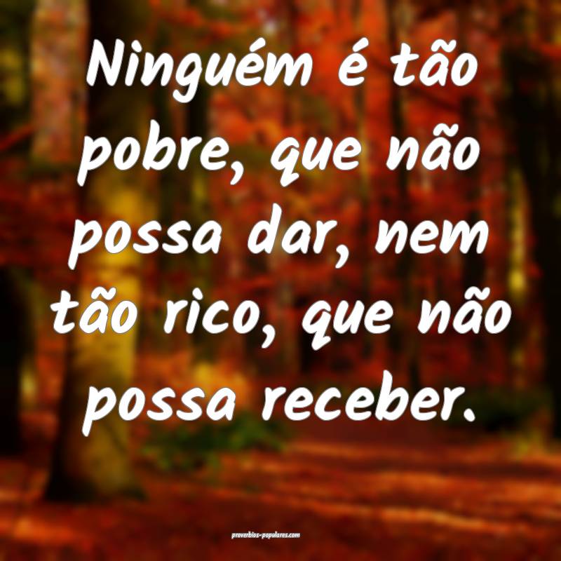 Ninguém é tão pobre, que não possa dar, nem tão rico, que não po...