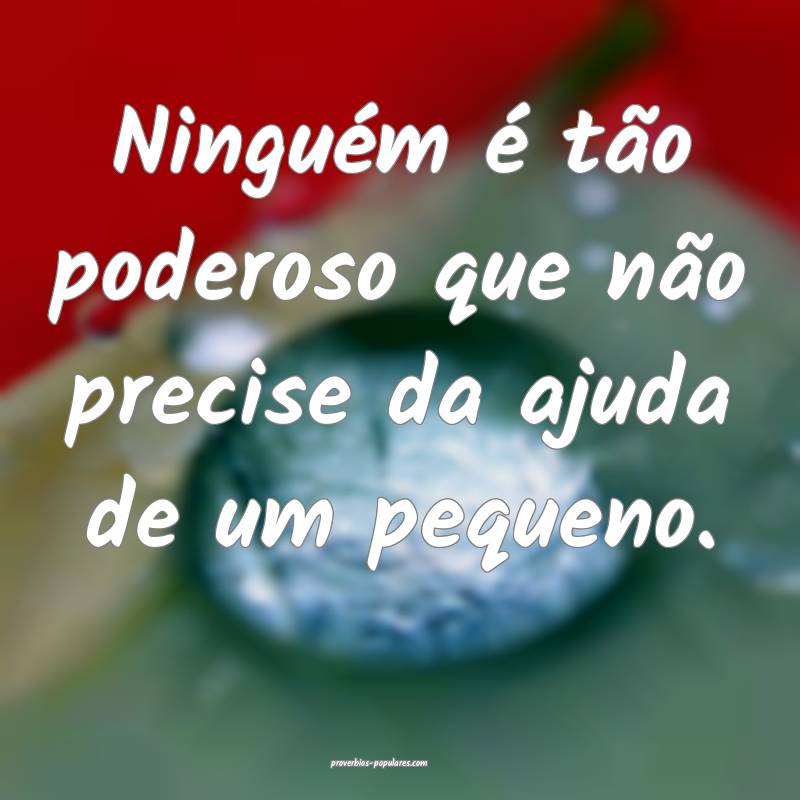Ninguém é tão poderoso que não precise da ajuda de um pequeno.
...