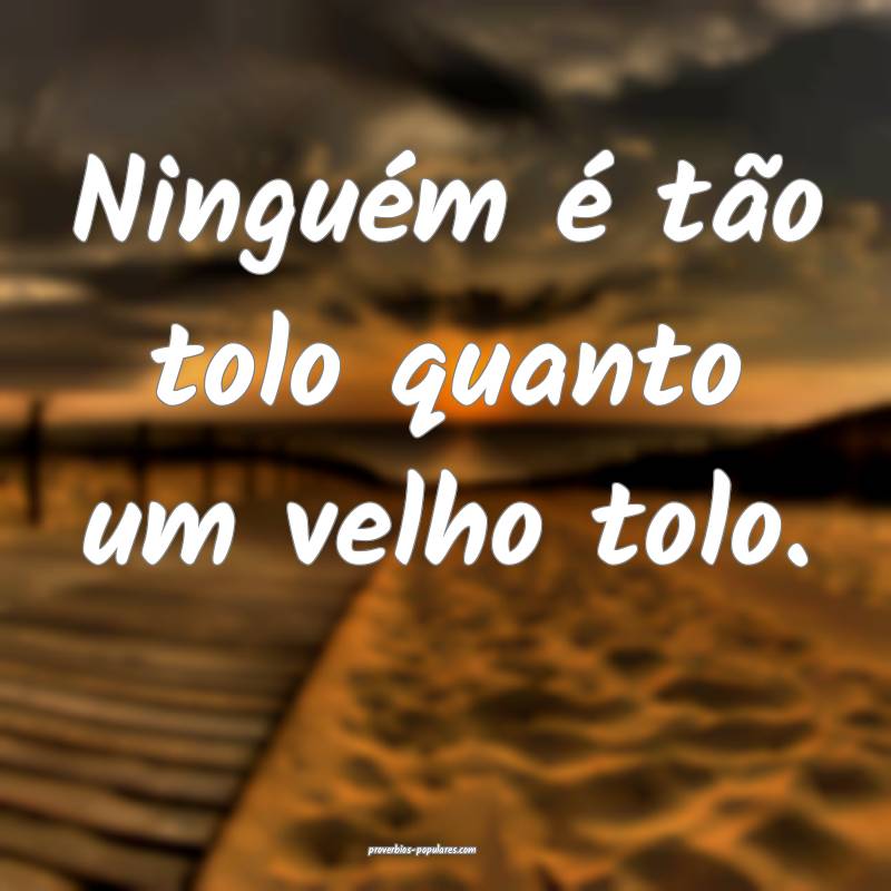Ninguém é tão tolo quanto um velho tolo.
 ...