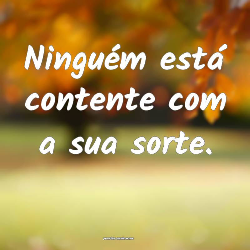 Ninguém está contente com a sua sorte.
...