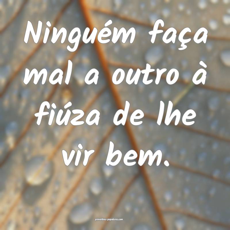 Ninguém faça mal a outro à fiúza de lhe vir bem.
...